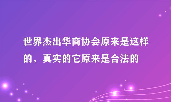 世界杰出华商协会原来是这样的，真实的它原来是合法的