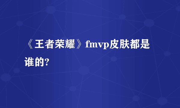 《王者荣耀》fmvp皮肤都是谁的?