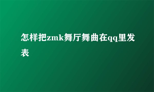 怎样把zmk舞厅舞曲在qq里发表