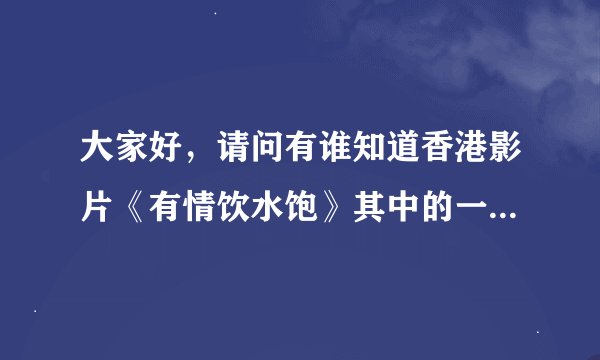 大家好，请问有谁知道香港影片《有情饮水饱》其中的一首插曲歌名？