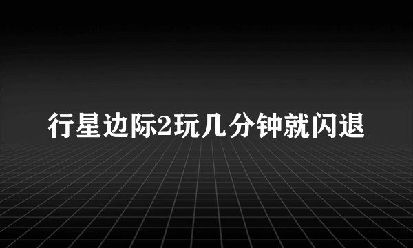 行星边际2玩几分钟就闪退