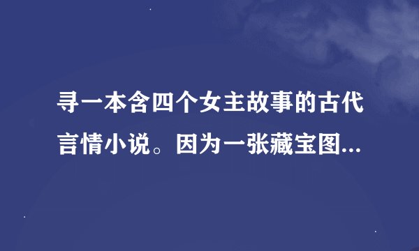 寻一本含四个女主故事的古代言情小说。因为一张藏宝图引发的四场血案，四个女主被一个师傅所救的。