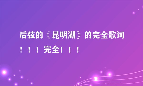 后弦的《昆明湖》的完全歌词！！！完全！！！