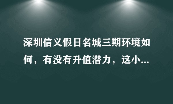 深圳信义假日名城三期环境如何，有没有升值潜力，这小区成交非常快是真的吗？