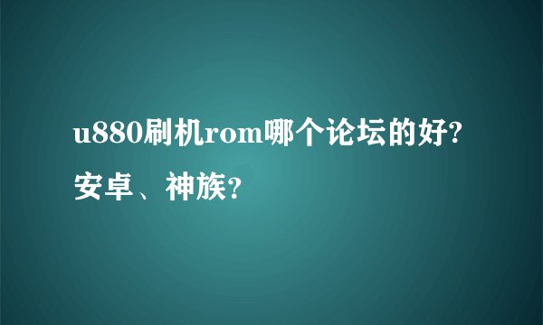 u880刷机rom哪个论坛的好?安卓、神族？