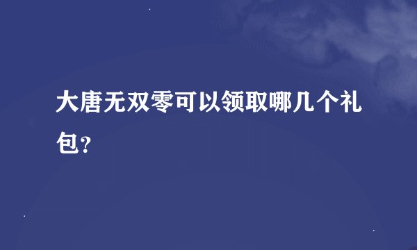 大唐无双零可以领取哪几个礼包？