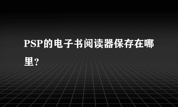 PSP的电子书阅读器保存在哪里？