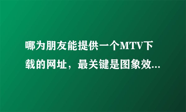 哪为朋友能提供一个MTV下载的网址，最关键是图象效果要好！