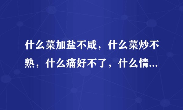什么菜加盐不咸，什么菜炒不熟，什么痛好不了，什么情忘不了，什么伤好不了，什么人最难找，猜六个字！