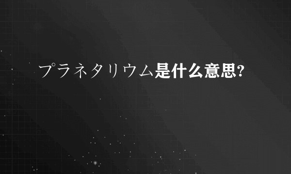 プラネタリウム是什么意思?
