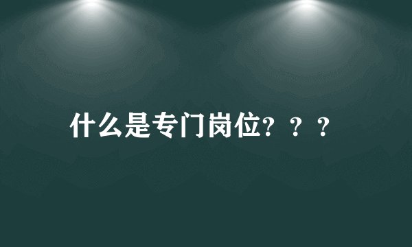 什么是专门岗位？？？