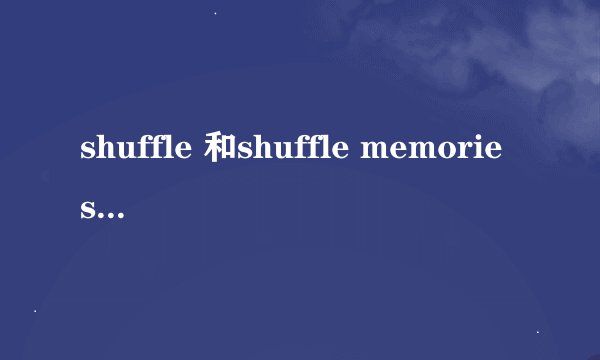 shuffle 和shuffle memories 有什么区别啊