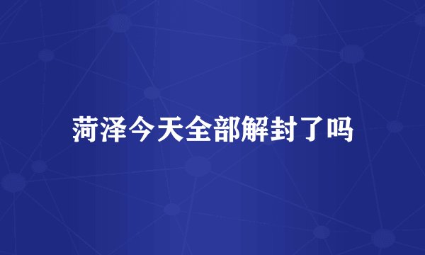 菏泽今天全部解封了吗
