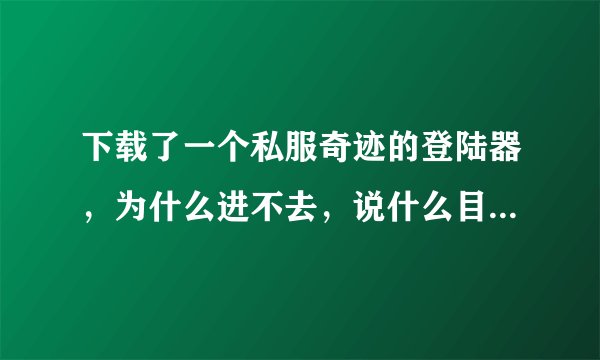 下载了一个私服奇迹的登陆器，为什么进不去，说什么目录不对，谁交下再加100分