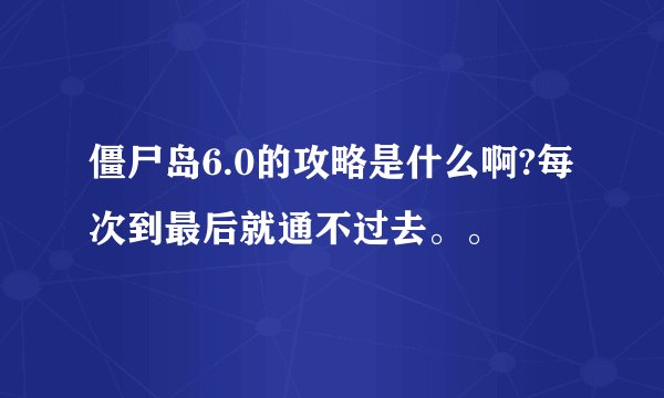 僵尸岛6.0的攻略是什么啊?每次到最后就通不过去。。