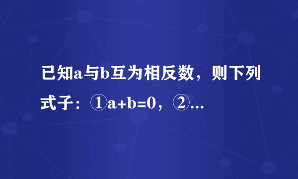 已知a与b互为相反数，则下列式子：①a+b=0，②a=-b，③b=-a，④a=b，⑤ab＝?1，其中一定成立的是（　　）