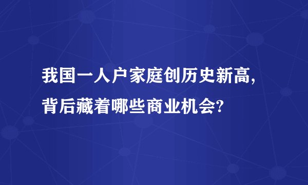 我国一人户家庭创历史新高,背后藏着哪些商业机会?