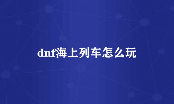 dnf海上列车怎么玩