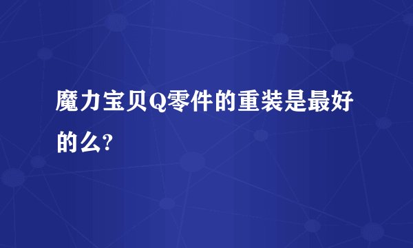 魔力宝贝Q零件的重装是最好的么?