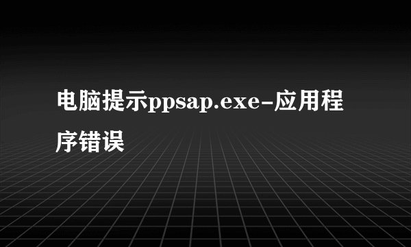电脑提示ppsap.exe-应用程序错误