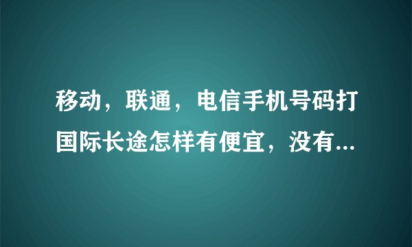 移动，联通，电信手机号码打国际长途怎样有便宜，没有固定的国家用加拨某个号码吗？