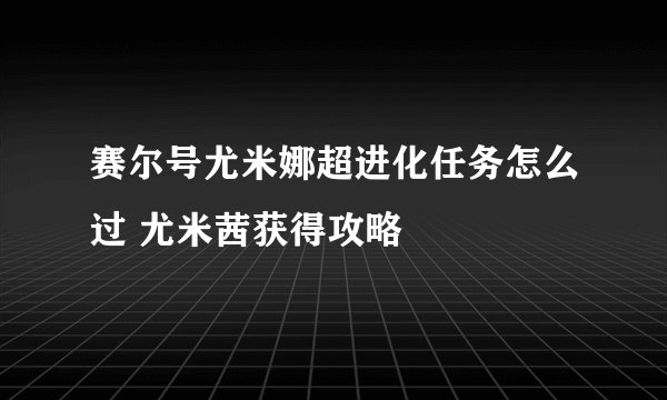 赛尔号尤米娜超进化任务怎么过 尤米茜获得攻略