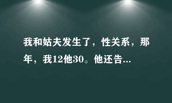 我和姑夫发生了，性关系，那年，我12他30。他还告诉我他很爱我。