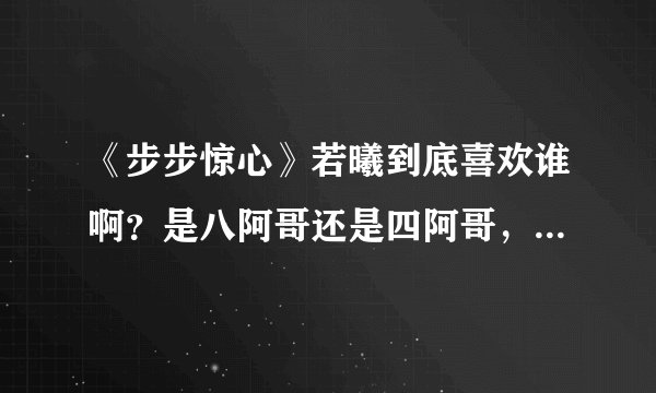 《步步惊心》若曦到底喜欢谁啊？是八阿哥还是四阿哥，还是十阿哥？