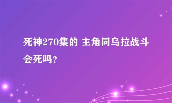 死神270集的 主角同乌拉战斗会死吗？
