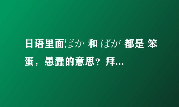 日语里面ばか 和 ばが 都是 笨蛋，愚蠢的意思？拜托了各位 谢谢