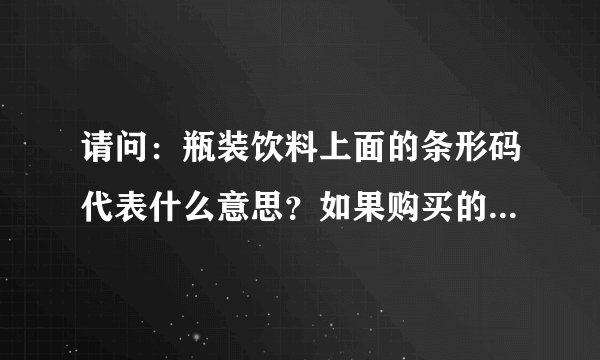 请问：瓶装饮料上面的条形码代表什么意思？如果购买的时候就是损坏的代表了什么？？