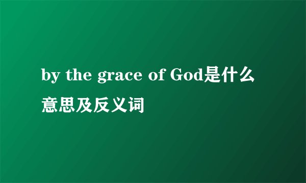 by the grace of God是什么意思及反义词