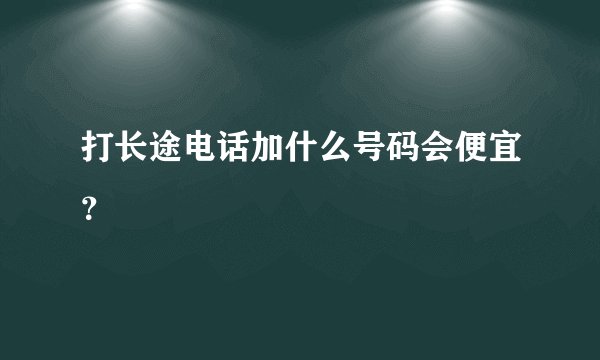 打长途电话加什么号码会便宜？