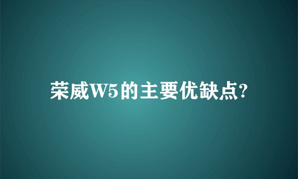 荣威W5的主要优缺点?