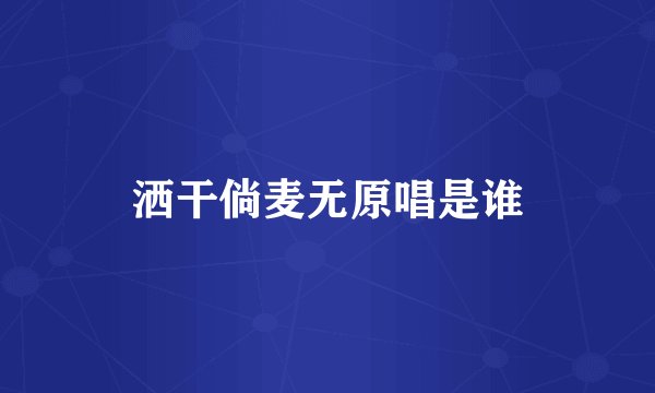 洒干倘麦无原唱是谁
