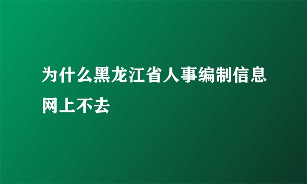 为什么黑龙江省人事编制信息网上不去