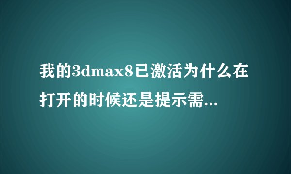 我的3dmax8已激活为什么在打开的时候还是提示需激活我再输入激活码还是错误提示请大侠帮帮忙该怎么办
