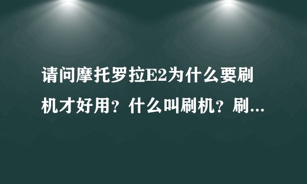 请问摩托罗拉E2为什么要刷机才好用？什么叫刷机？刷机是干什么？