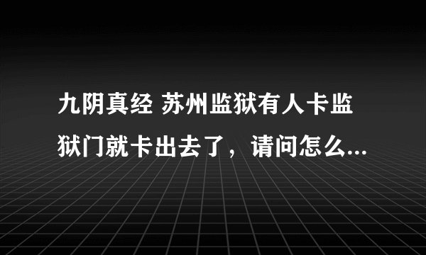 九阴真经 苏州监狱有人卡监狱门就卡出去了,请问怎么卡的,得到好的答案给50分 哦
