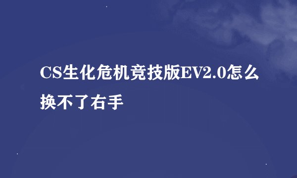 CS生化危机竞技版EV2.0怎么换不了右手