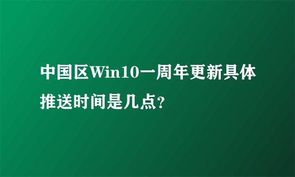 中国区Win10一周年更新具体推送时间是几点？