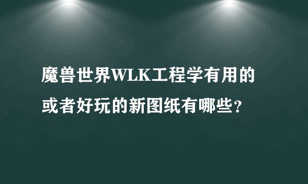 魔兽世界WLK工程学有用的或者好玩的新图纸有哪些？