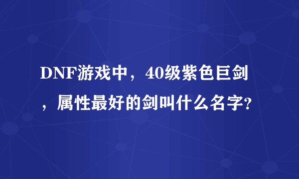 DNF游戏中，40级紫色巨剑，属性最好的剑叫什么名字？