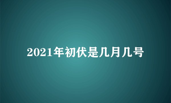 2021年初伏是几月几号