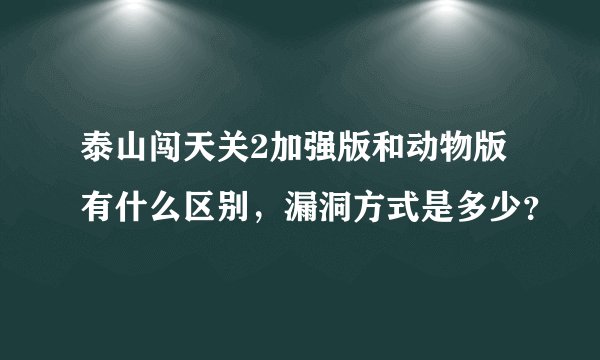 泰山闯天关2加强版和动物版有什么区别，漏洞方式是多少？