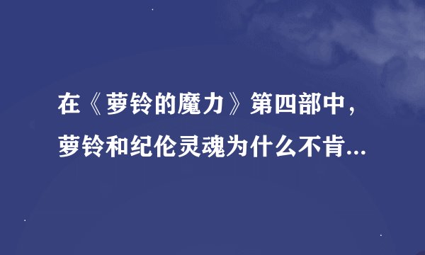 在《萝铃的魔力》第四部中，萝铃和纪伦灵魂为什么不肯回到各自的躯壳内呢？
