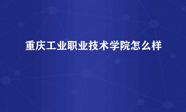 重庆工业职业技术学院怎么样