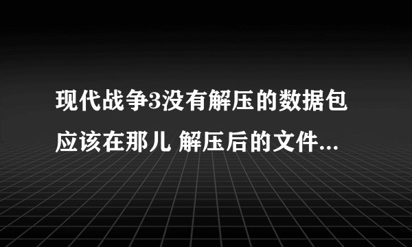 现代战争3没有解压的数据包应该在那儿 解压后的文件应该在那儿