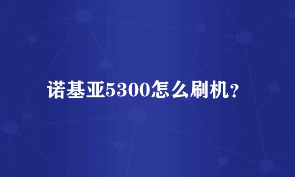 诺基亚5300怎么刷机？