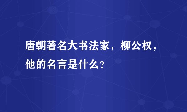 唐朝著名大书法家，柳公权，他的名言是什么？